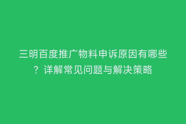 三明百度推广物料申诉原因有哪些？详解常见问题与解决策略