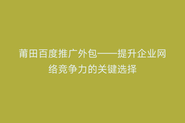 莆田百度推广外包——提升企业网络竞争力的关键选择