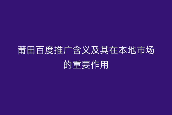 莆田百度推广含义及其在本地市场的重要作用