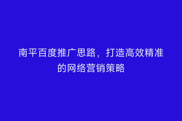 南平百度推广思路，打造高效精准的网络营销策略