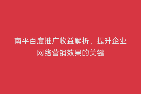 南平百度推广收益解析，提升企业网络营销效果的关键