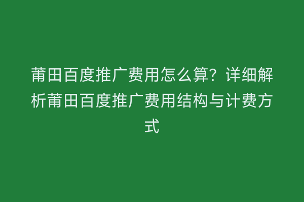 莆田百度推广费用怎么算?详细解析莆田百度推广费用结构与计费方式