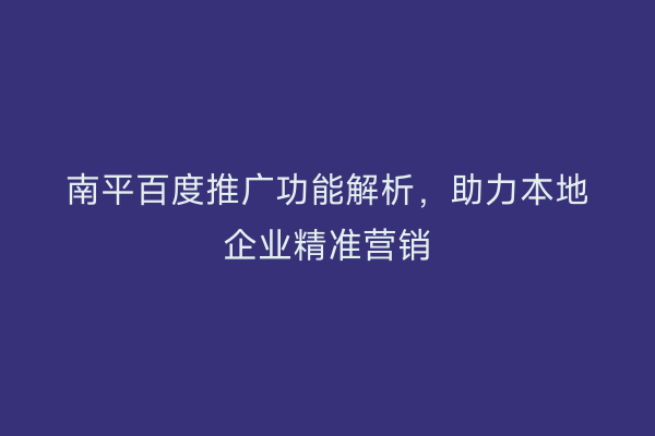 南平百度推广功能解析，助力本地企业精准营销