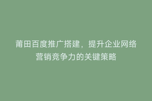 莆田百度推广搭建,提升企业网络营销竞争力的关键策略