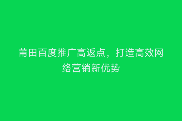莆田百度推广高返点,打造高效网络营销新优势