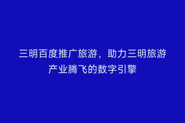 三明百度推广旅游，助力三明旅游产业腾飞的数字引擎