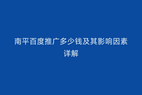 南平百度推广多少钱及其影响因素详解