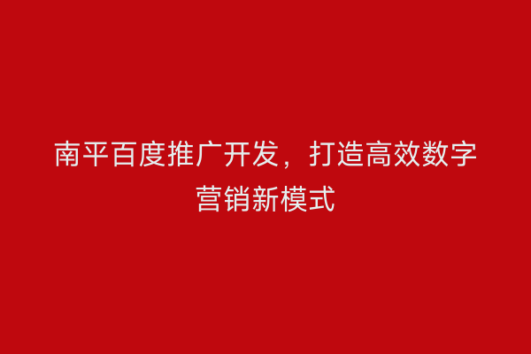 南平百度推广开发,打造高效数字营销新模式