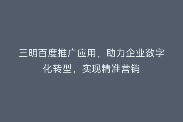 三明百度推广应用,助力企业数字化转型,实现精准营销