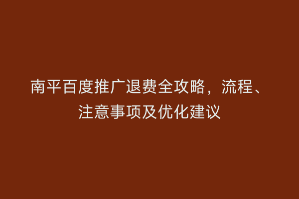 南平百度推广退费全攻略,流程、注意事项及优化建议