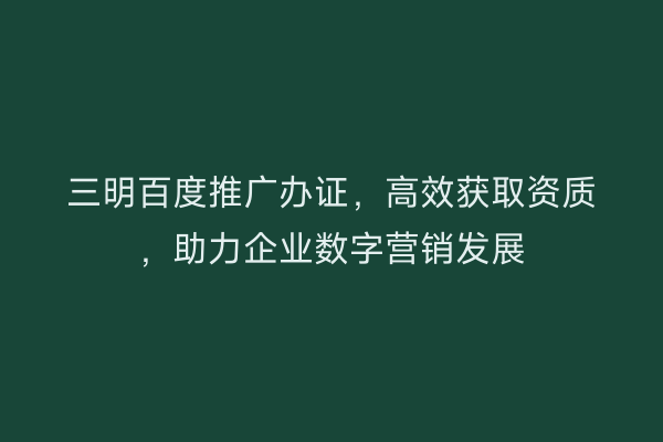三明百度推广办证,高效获取资质,助力企业数字营销发展