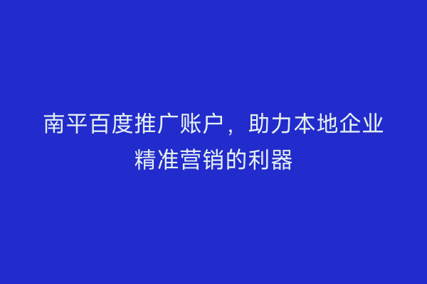 南平百度推广账户,助力本地企业精准营销的利器