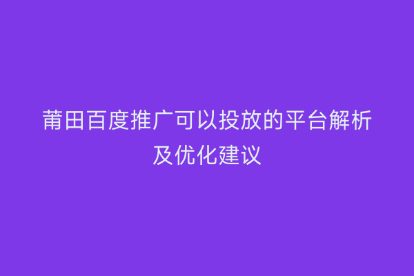 莆田百度推广可以投放的平台解析及优化建议