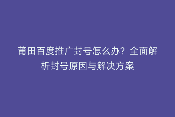 莆田百度推广封号怎么办?全面解析封号原因与解决方案