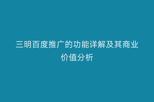 三明百度推广的功能详解及其商业价值分析