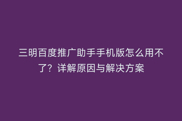 三明百度推广助手手机版怎么用不了?详解原因与解决方案
