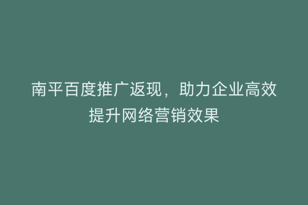 南平百度推广返现,助力企业高效提升网络营销效果