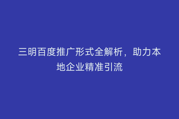 三明百度推广形式全解析，助力本地企业精准引流