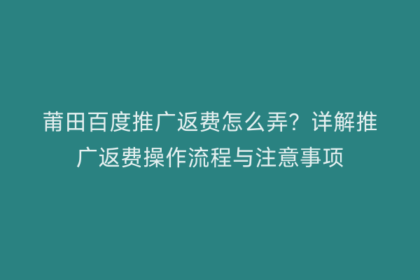 莆田百度推广返费怎么弄?详解推广返费操作流程与注意事项