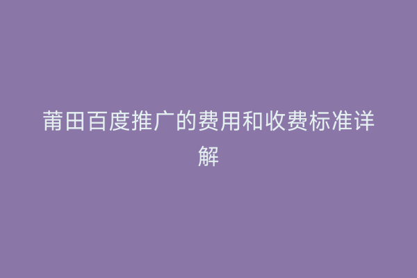 莆田百度推广的费用和收费标准详解