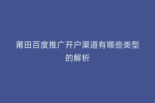 莆田百度推广开户渠道有哪些类型的解析