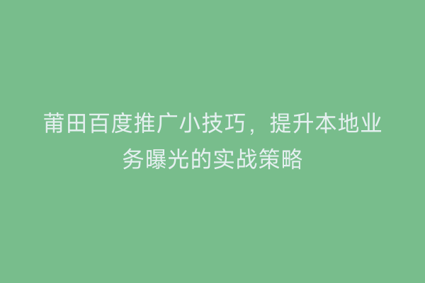 莆田百度推广小技巧,提升本地业务曝光的实战策略