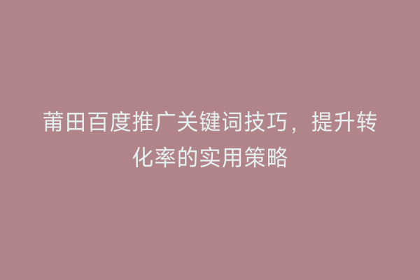 莆田百度推广关键词技巧,提升转化率的实用策略