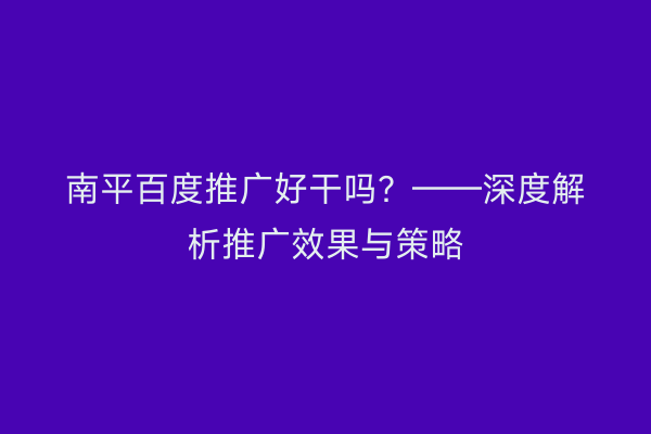 南平百度推广好干吗？——深度解析推广效果与策略