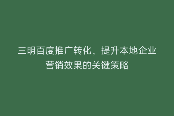 三明百度推广转化，提升本地企业营销效果的关键策略
