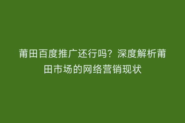 莆田百度推广还行吗?深度解析莆田市场的网络营销现状