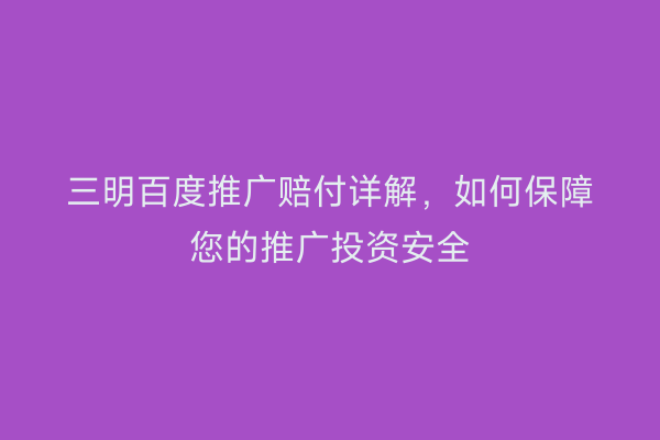 三明百度推广赔付详解，如何保障您的推广投资安全