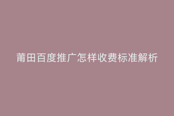 莆田百度推广怎样收费标准解析