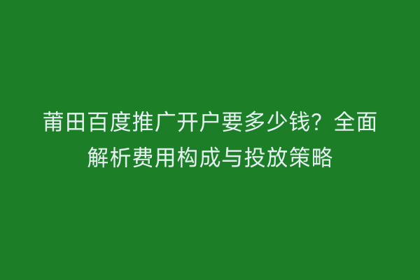 莆田百度推广开户要多少钱?全面解析费用构成与投放策略