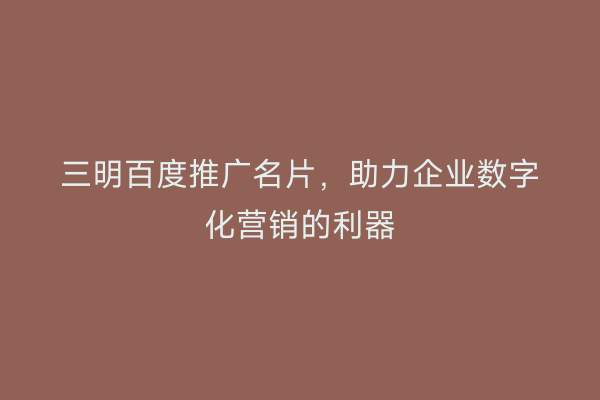 三明百度推广名片,助力企业数字化营销的利器