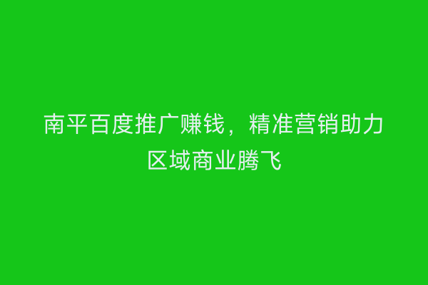 南平百度推广赚钱,精准营销助力区域商业腾飞