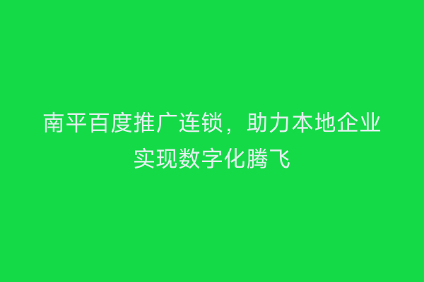南平百度推广连锁,助力本地企业实现数字化腾飞