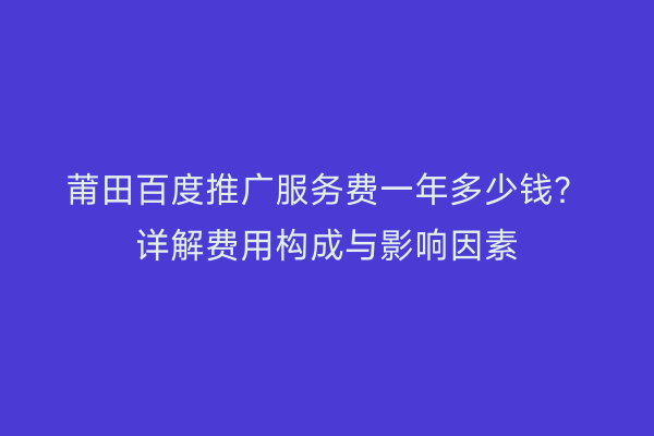 莆田百度推广服务费一年多少钱？详解费用构成与影响因素