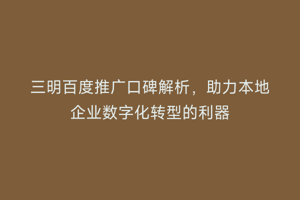 三明百度推广口碑解析，助力本地企业数字化转型的利器