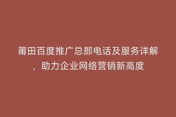 莆田百度推广总部电话及服务详解,助力企业网络营销新高度