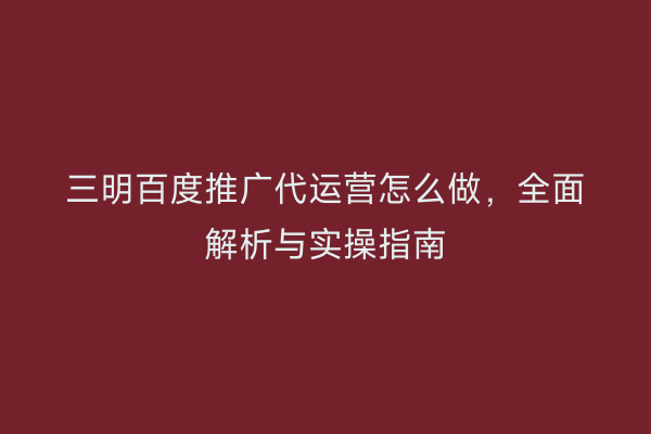 三明百度推广代运营怎么做，全面解析与实操指南