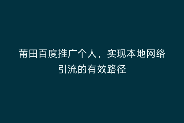 莆田百度推广个人,实现本地网络引流的有效路径