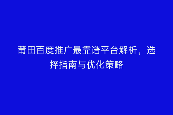 莆田百度推广最靠谱平台解析,选择指南与优化策略