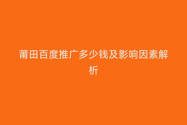 莆田百度推广多少钱及影响因素解析