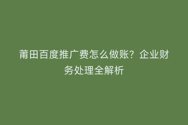 莆田百度推广费怎么做账?企业财务处理全解析