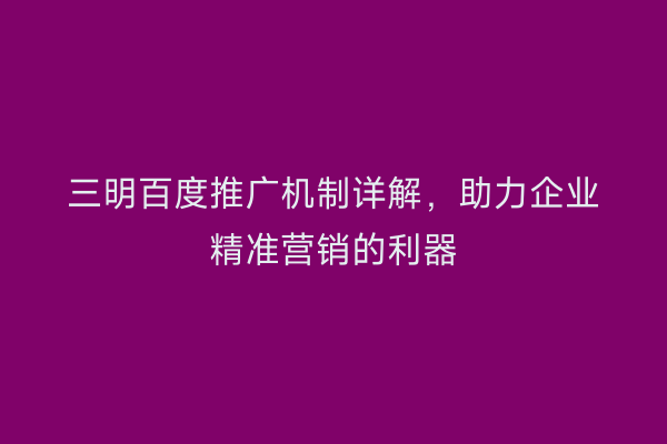 三明百度推广机制详解，助力企业精准营销的利器