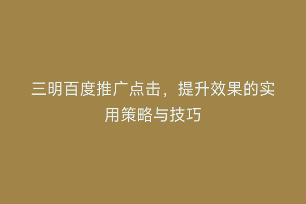 三明百度推广点击，提升效果的实用策略与技巧