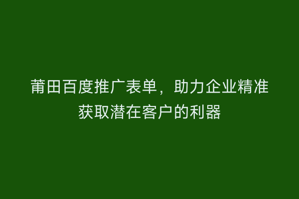 莆田百度推广表单,助力企业精准获取潜在客户的利器