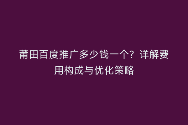 莆田百度推广多少钱一个?详解费用构成与优化策略