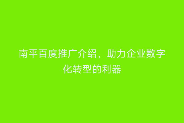 南平百度推广介绍，助力企业数字化转型的利器