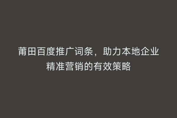 莆田百度推广词条,助力本地企业精准营销的有效策略
